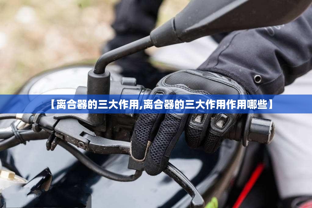 【离合器的三大作用,离合器的三大作用作用哪些】