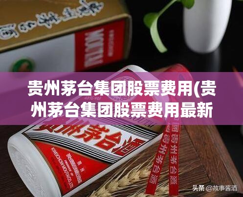 贵州茅台集团股票费用(贵州茅台集团股票费用最新)