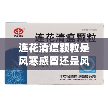 连花清瘟颗粒是风寒感冒还是风热感(连花清瘟是治风寒感冒的吗)