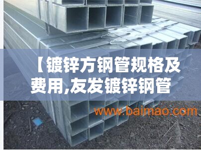 【镀锌方钢管规格及费用,友发镀锌钢管厚度型号】