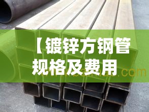 【镀锌方钢管规格及费用,友发镀锌钢管厚度型号】