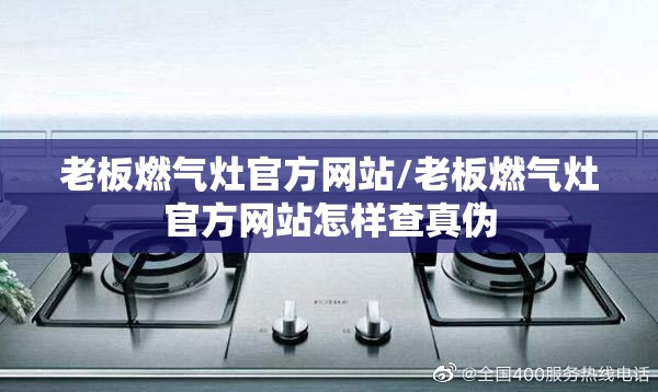 老板燃气灶官方网站/老板燃气灶官方网站怎样查真伪