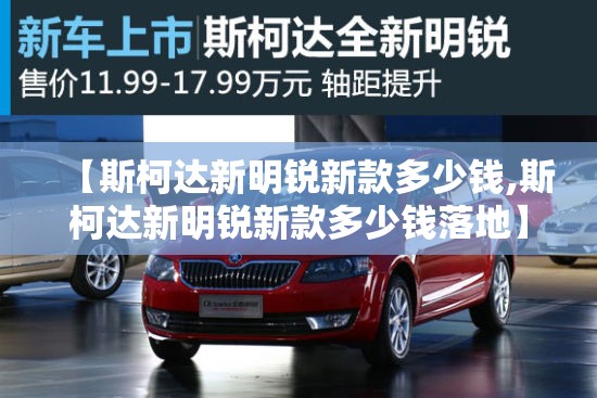 【斯柯达新明锐新款多少钱,斯柯达新明锐新款多少钱落地】