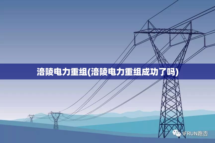 涪陵电力重组(涪陵电力重组成功了吗)