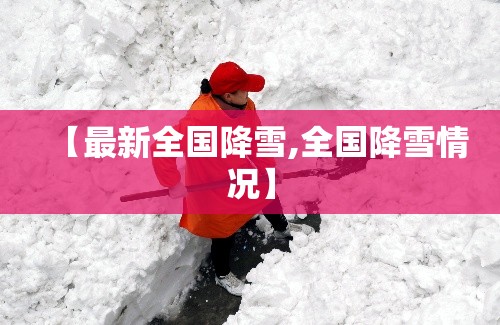 【最新全国降雪,全国降雪情况】 【最新全国降雪,全国降雪情况】