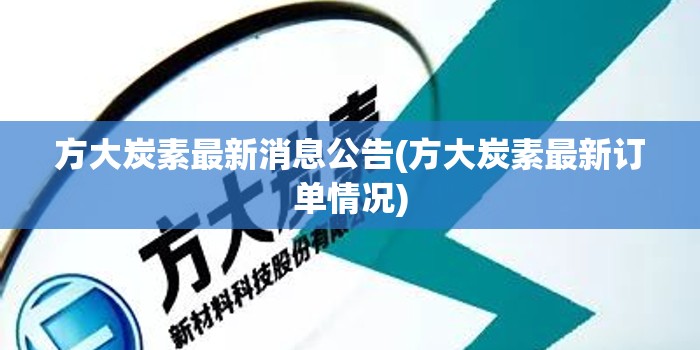 方大炭素最新消息公告(方大炭素最新订单情况) 方大炭素最新消息公告(方大炭素最新订单情况)