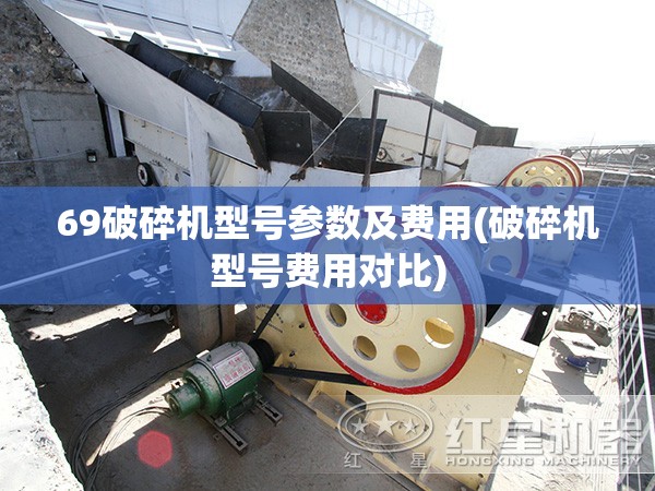 69破碎机型号参数及费用(破碎机型号费用对比)