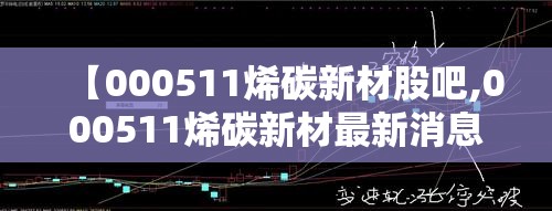 【000511烯碳新材股吧,000511烯碳新材最新消息】 【000511烯碳新材股吧,000511烯碳新材最新消息】