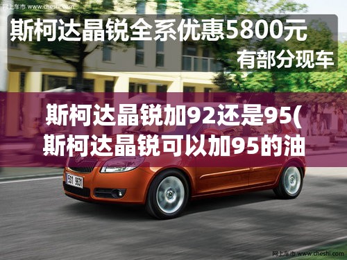 斯柯达晶锐加92还是95(斯柯达晶锐可以加95的油吗)