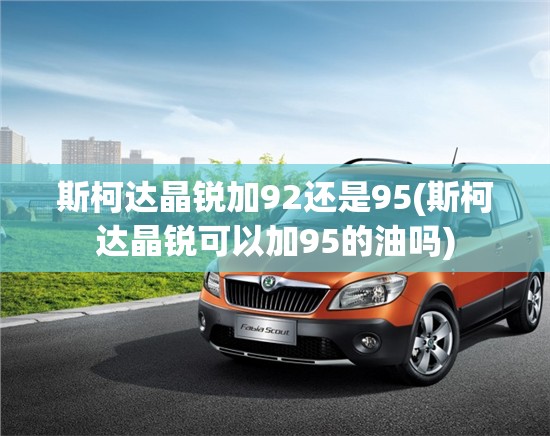 斯柯达晶锐加92还是95(斯柯达晶锐可以加95的油吗)