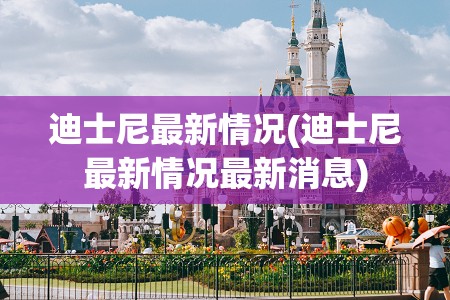 迪士尼最新情况(迪士尼最新情况最新消息) 迪士尼最新情况(迪士尼最新情况最新消息)