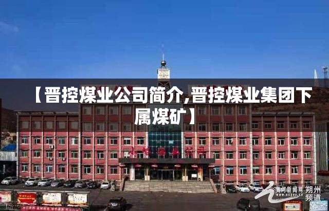 【晋控煤业公司简介,晋控煤业集团下属煤矿】