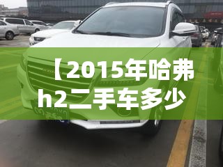 【2015年哈弗h2二手车多少钱,2015哈弗H2值多少钱】 【2015年哈弗h2二手车多少钱,2015哈弗H2值多少钱】