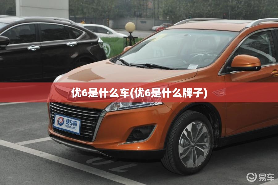 优6是什么车(优6是什么牌子) 优6是什么车(优6是什么牌子)