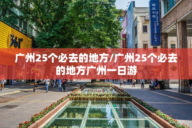 广州25个必去的地方/广州25个必去的地方广州一日游