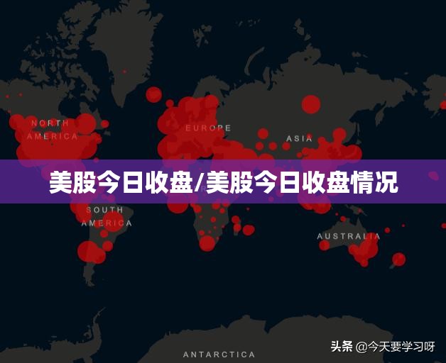 美股今日收盘/美股今日收盘情况 美股今日收盘/美股今日收盘情况