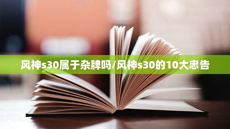 风神s30属于杂牌吗/风神s30的10大忠告 风神s30属于杂牌吗/风神s30的10大忠告