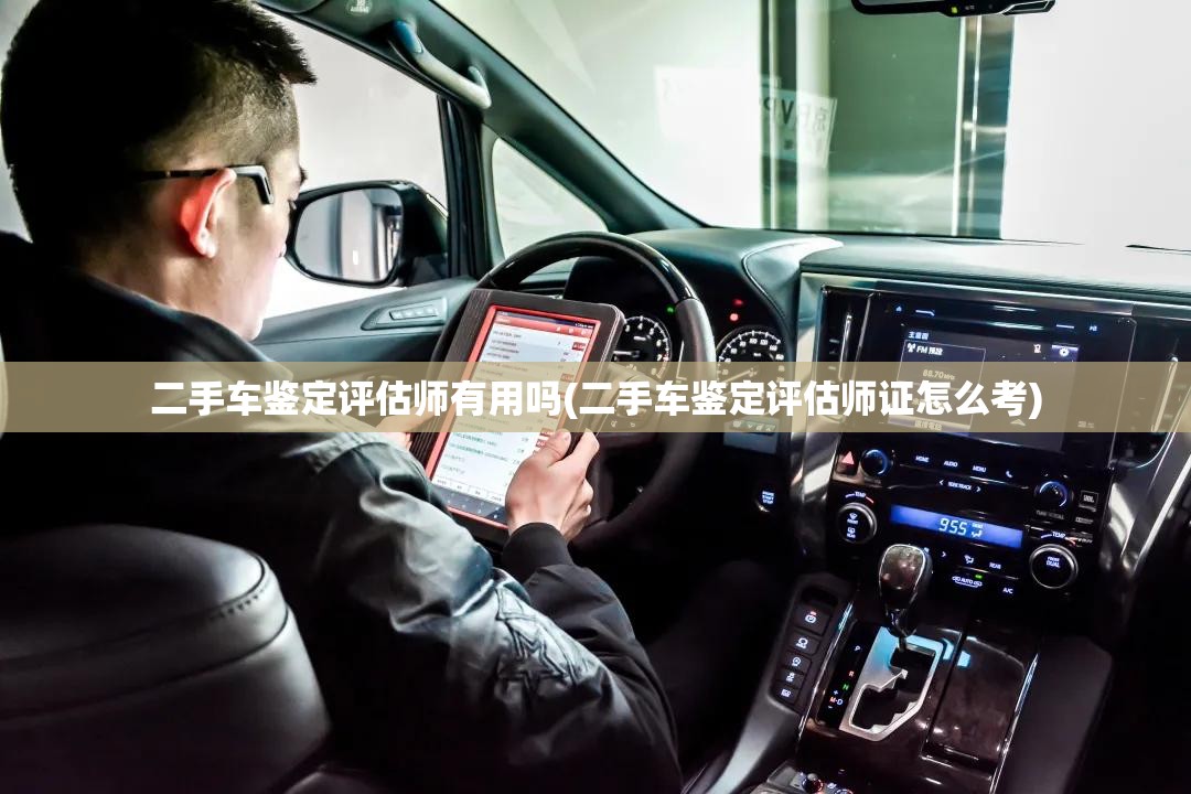 二手车鉴定评估师有用吗(二手车鉴定评估师证怎么考) 二手车鉴定评估师有用吗(二手车鉴定评估师证怎么考)