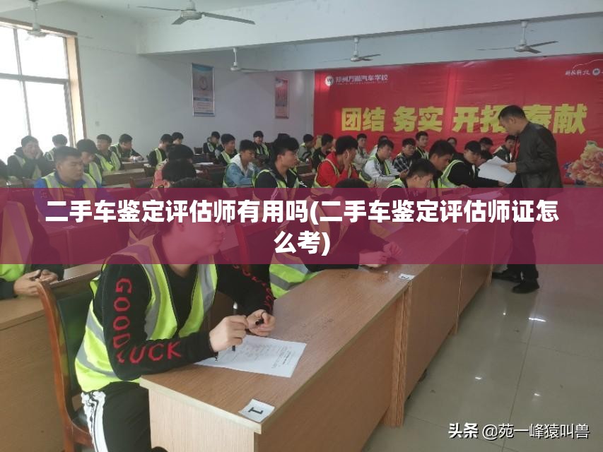 二手车鉴定评估师有用吗(二手车鉴定评估师证怎么考) 二手车鉴定评估师有用吗(二手车鉴定评估师证怎么考)