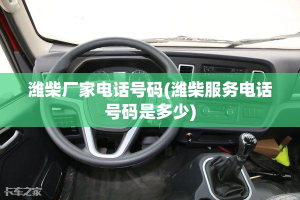 潍柴厂家电话号码(潍柴服务电话号码是多少) 潍柴厂家电话号码(潍柴服务电话号码是多少)