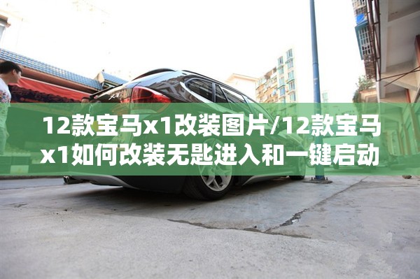 12款宝马x1改装图片/12款宝马x1如何改装无匙进入和一键启动