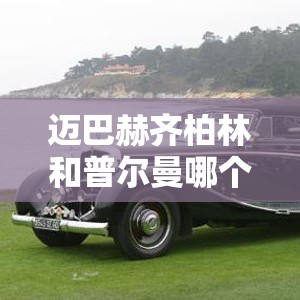迈巴赫齐柏林和普尔曼哪个贵/迈巴赫齐柏林和普尔曼哪个贵些 迈巴赫齐柏林和普尔曼哪个贵/迈巴赫齐柏林和普尔曼哪个贵些