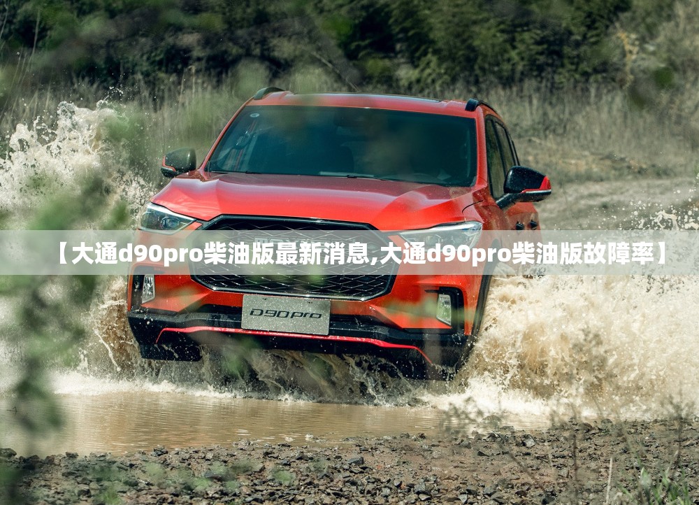 【大通d90pro柴油版最新消息,大通d90pro柴油版故障率】