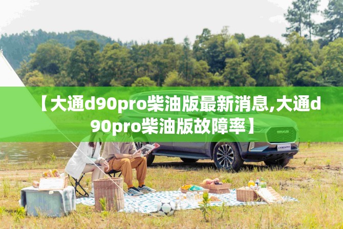 【大通d90pro柴油版最新消息,大通d90pro柴油版故障率】
