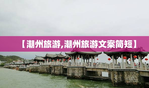 【潮州旅游,潮州旅游文案简短】
