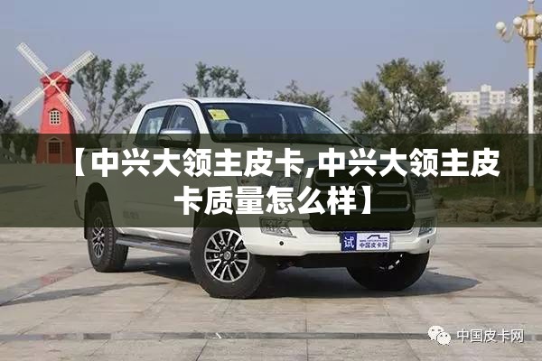 【中兴大领主皮卡,中兴大领主皮卡质量怎么样】 【中兴大领主皮卡,中兴大领主皮卡质量怎么样】