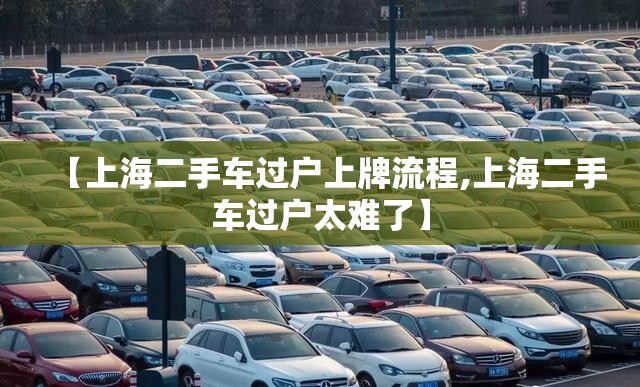 【上海二手车过户上牌流程,上海二手车过户太难了】 【上海二手车过户上牌流程,上海二手车过户太难了】