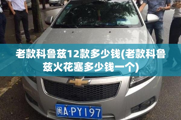 老款科鲁兹12款多少钱(老款科鲁兹火花塞多少钱一个)