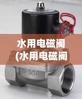 水用电磁阀(水用电磁阀安装视频)