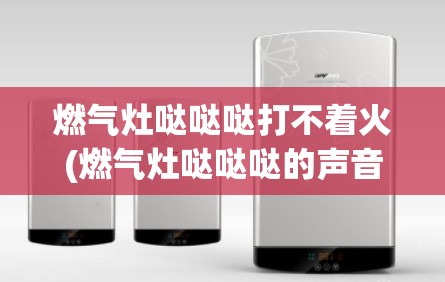 燃气灶哒哒哒打不着火(燃气灶哒哒哒的声音打不着)
