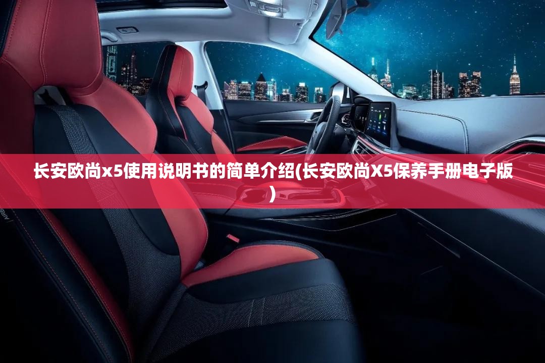 长安欧尚x5使用说明书的简单介绍(长安欧尚X5保养手册电子版)