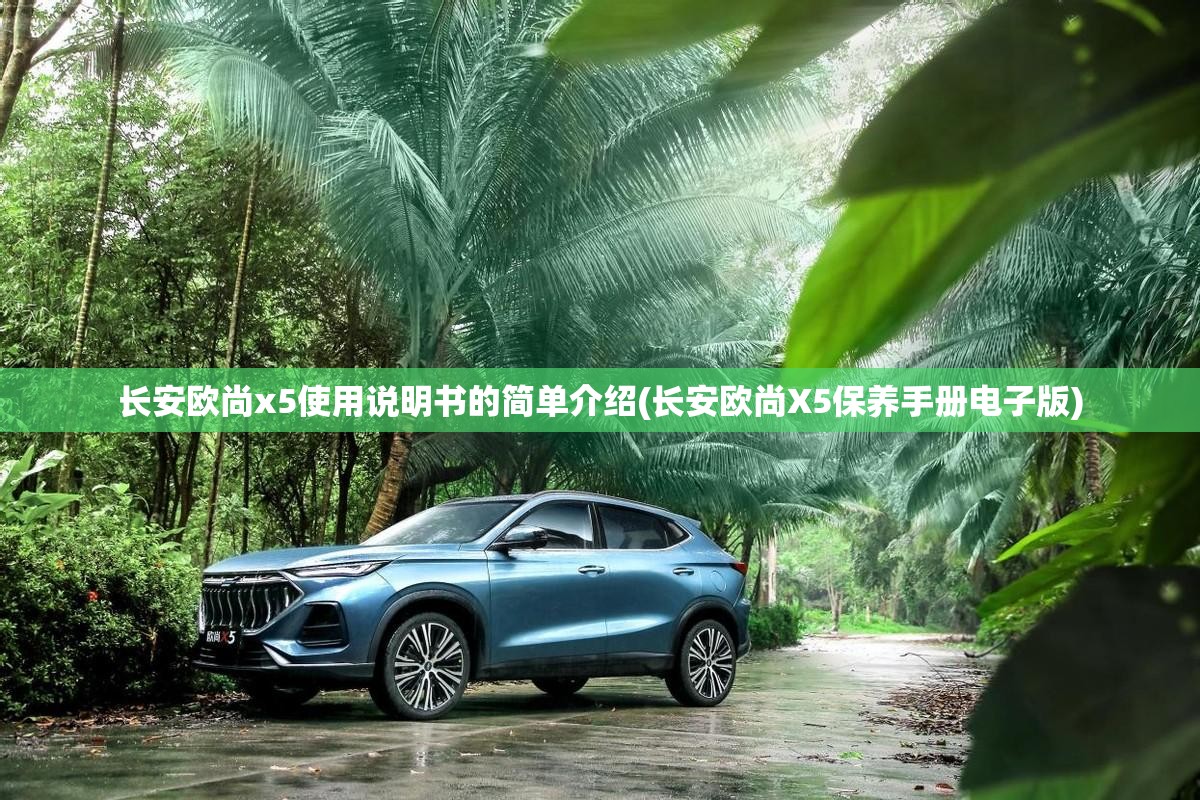 长安欧尚x5使用说明书的简单介绍(长安欧尚X5保养手册电子版)