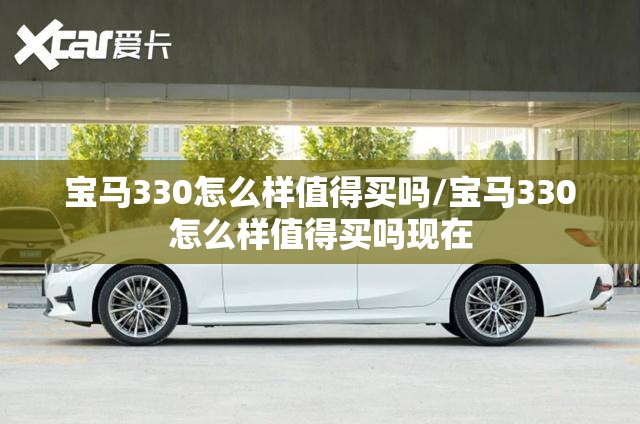 宝马330怎么样值得买吗/宝马330怎么样值得买吗现在