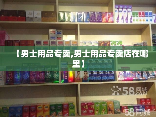 【男士用品专卖,男士用品专卖店在哪里】 【男士用品专卖,男士用品专卖店在哪里】