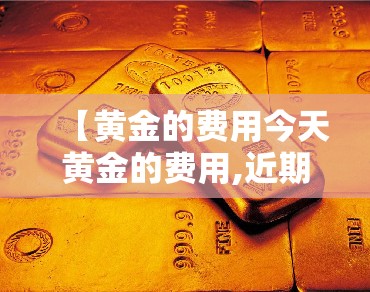 【黄金的费用今天黄金的费用,近期金价多少一克黄金费用】