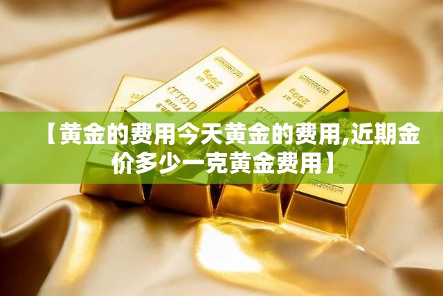 【黄金的费用今天黄金的费用,近期金价多少一克黄金费用】