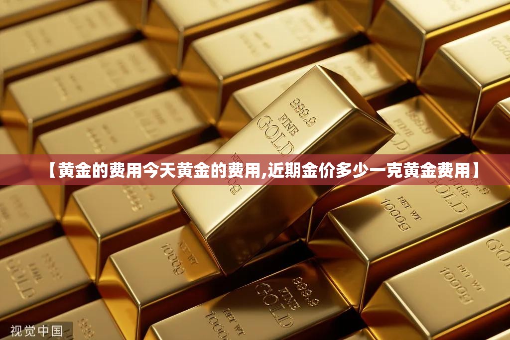 【黄金的费用今天黄金的费用,近期金价多少一克黄金费用】