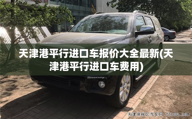 天津港平行进口车报价大全最新(天津港平行进口车费用)