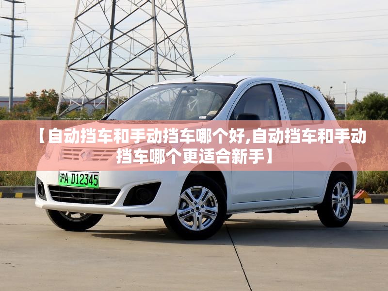 【自动挡车和手动挡车哪个好,自动挡车和手动挡车哪个更适合新手】 【自动挡车和手动挡车哪个好,自动挡车和手动挡车哪个更适合新手】