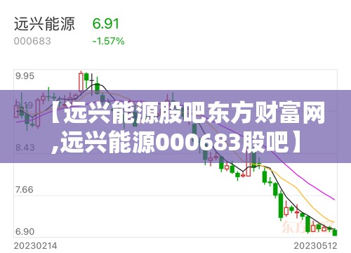 【远兴能源股吧东方财富网,远兴能源000683股吧】