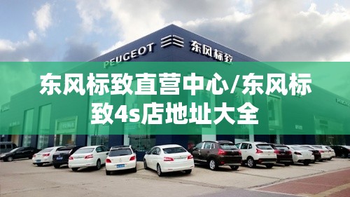 东风标致直营中心/东风标致4s店地址大全 东风标致直营中心/东风标致4s店地址大全