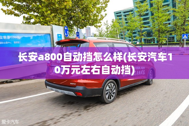 长安a800自动挡怎么样(长安汽车10万元左右自动挡)