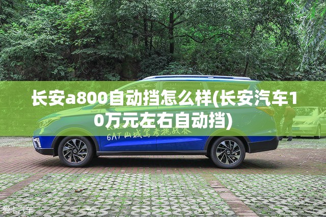 长安a800自动挡怎么样(长安汽车10万元左右自动挡)