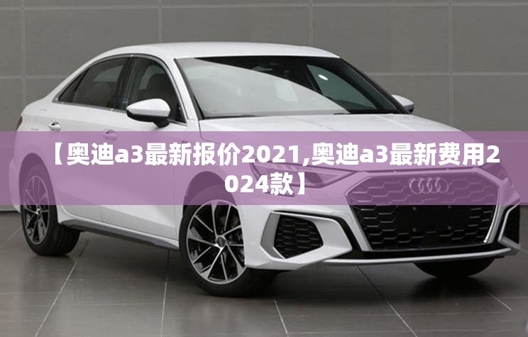 【奥迪a3最新报价2021,奥迪a3最新费用2024款】