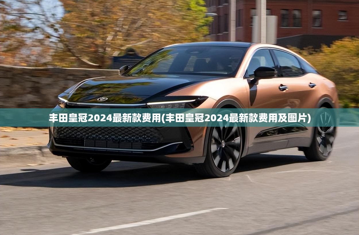 丰田皇冠2024最新款费用(丰田皇冠2024最新款费用及图片)