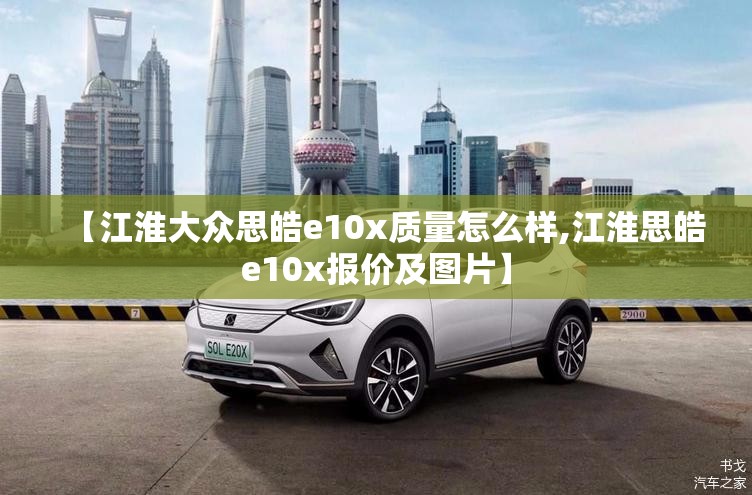 【江淮大众思皓e10x质量怎么样,江淮思皓e10x报价及图片】 【江淮大众思皓e10x质量怎么样,江淮思皓e10x报价及图片】